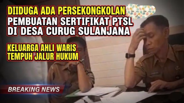 Diduga Ada Persekongkolan Pembuatan Sertifikat PTSL di Desa Curug Sulanjana, Keluarga Ahli Waris Tempuh Jalur Hukum Diduga Ada Persekongkolan Pembuatan Sertifikat PTSL di Desa Curug Sulanjana, Keluarga Ahli Waris Tempuh Jalur Hukum